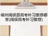 福州闽侯县高考补习推荐哪家(闽侯高考补习推荐)