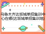 乌鲁木齐达坂城单招集训中心在哪(达坂城单招集训地)