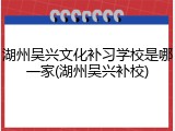 湖州吴兴文化补习学校是哪一家(湖州吴兴补校)