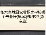 衡水阜城县农业职高学校哪个专业好(阜城农职校优势专业)