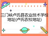 三门峡卢氏县农业技术学校地址(卢氏农校地址)