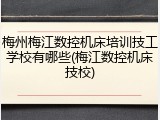 梅州梅江数控机床培训技工学校有哪些(梅江数控机床技校)
