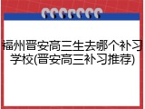 福州晋安高三生去哪个补习学校(晋安高三补习推荐)