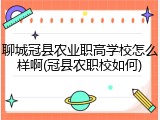 聊城冠县农业职高学校怎么样啊(冠县农职校如何)