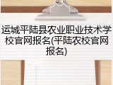 运城平陆县农业职业技术学校官网报名(平陆农校官网报名)