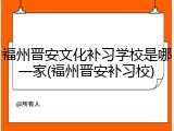 福州晋安文化补习学校是哪一家(福州晋安补习校)
