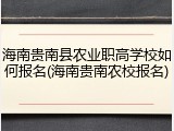 海南贵南县农业职高学校如何报名(海南贵南农校报名)