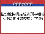 临汾数控机床培训班学费多少钱(临汾数控培训学费)