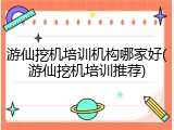 游仙挖机培训机构哪家好(游仙挖机培训推荐)