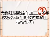 无锡江阴数控车加工技术学校怎么样(江阴数控车加工技校如何)