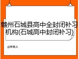 赣州石城县高中全封闭补习机构(石城高中封闭补习)