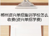 郴州资兴单招集训学校怎么收费(资兴单招学费)