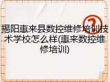揭阳惠来县数控维修培训技术学校怎么样(惠来数控维修培训)
