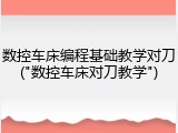 数控车床编程基础教学对刀("数控车床对刀教学")