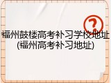 福州鼓楼高考补习学校地址(福州高考补习地址)