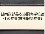 甘南迭部县农业职高学校读什么专业(甘南职高专业)