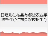 日喀则仁布县有哪些农业学校招生("仁布县农校招生")