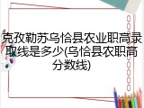 克孜勒苏乌恰县农业职高录取线是多少(乌恰县农职高分数线)