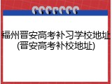 福州晋安高考补习学校地址(晋安高考补校地址)