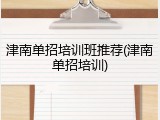 津南单招培训班推荐(津南单招培训)