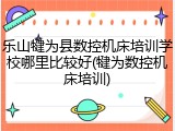 乐山犍为县数控机床培训学校哪里比较好(犍为数控机床培训)