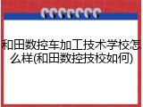 和田数控车加工技术学校怎么样(和田数控技校如何)
