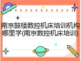 南京鼓楼数控机床培训机构哪里学(南京数控机床培训)