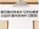 黄冈黄州高考补习学校哪家比较好(黄州高考补习推荐)