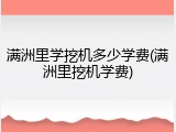 满洲里学挖机多少学费(满洲里挖机学费)