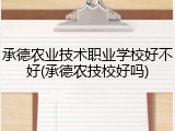 承德农业技术职业学校好不好(承德农技校好吗)
