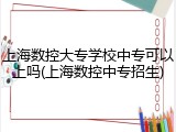 上海数控大专学校中专可以上吗(上海数控中专招生)