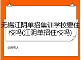 无锡江阴单招集训学校要住校吗(江阴单招住校吗)