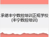 承德丰宁数控培训正规学校(丰宁数控培训)