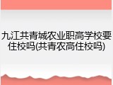 九江共青城农业职高学校要住校吗(共青农高住校吗)