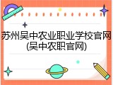 苏州吴中农业职业学校官网(吴中农职官网)