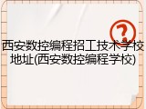 西安数控编程招工技术学校地址(西安数控编程学校)