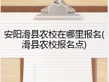 安阳滑县农校在哪里报名(滑县农校报名点)