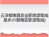 云浮郁南县农业职高录取线是多少(郁南农职录取线)