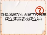 鹤壁淇滨农业职高学校哪年成立(淇滨农校成立年)