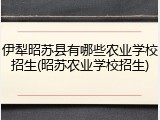 伊犁昭苏县有哪些农业学校招生(昭苏农业学校招生)