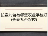 长春九台有哪些农业学校好(长春九台农校)