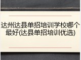 达州达县单招培训学校哪个最好(达县单招培训优选)