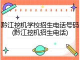 黔江挖机学校招生电话号码(黔江挖机招生电话)