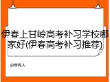 伊春上甘岭高考补习学校哪家好(伊春高考补习推荐)