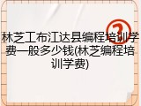 林芝工布江达县编程培训学费一般多少钱(林芝编程培训学费)