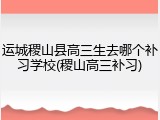 运城稷山县高三生去哪个补习学校(稷山高三补习)