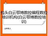 包头白云鄂博数控编程数控培训机构(白云鄂博数控培训)