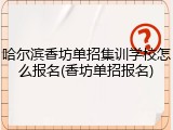 哈尔滨香坊单招集训学校怎么报名(香坊单招报名)