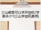 三山哪里可以学开挖机?学费多少?(三山学挖机费用)