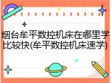 烟台牟平数控机床在哪里学比较快(牟平数控机床速学)